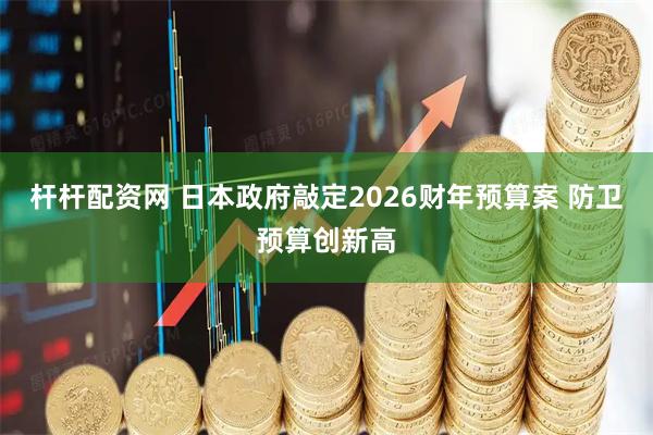 杆杆配资网 日本政府敲定2026财年预算案 防卫预算创新高