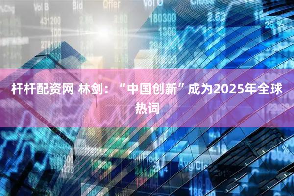 杆杆配资网 林剑:“中国创新”成为2025年全球热词