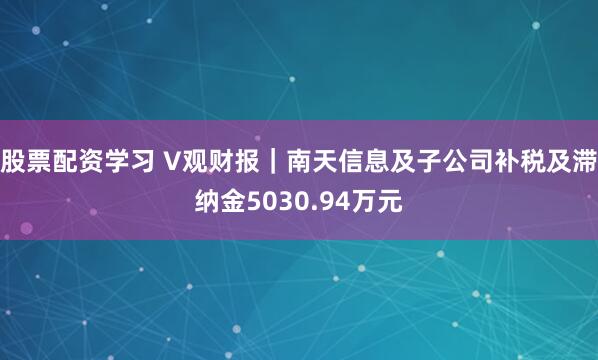 股票配资学习 V观财报｜南天信息及子公司补税及滞纳金5030.94万元