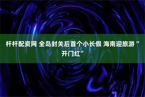 杆杆配资网 全岛封关后首个小长假 海南迎旅游“开门红”