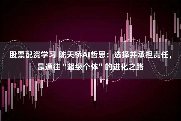 股票配资学习 陈天桥AI哲思：选择并承担责任，是通往“超级个体”的进化之路