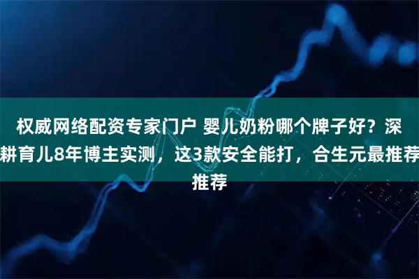 权威网络配资专家门户 婴儿奶粉哪个牌子好？深耕育儿8年博主实测，这3款安全能打，合生元最推荐