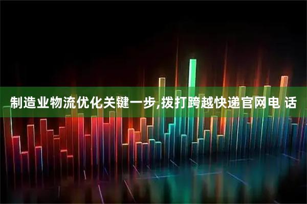 制造业物流优化关键一步,拨打跨越快递官网电 话