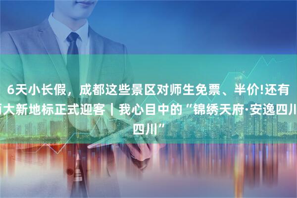 6天小长假，成都这些景区对师生免票、半价!还有两大新地标正式迎客｜我心目中的“锦绣天府·安逸四川”
