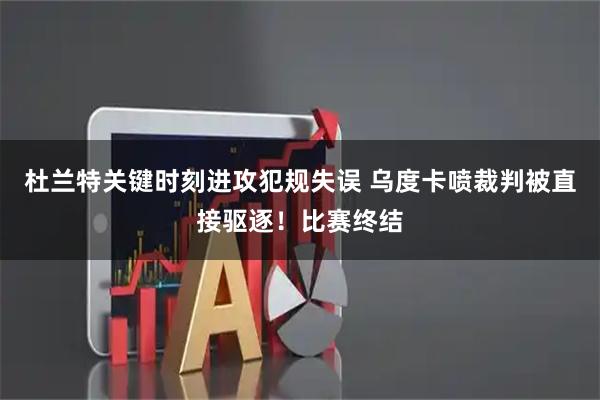 杜兰特关键时刻进攻犯规失误 乌度卡喷裁判被直接驱逐！比赛终结