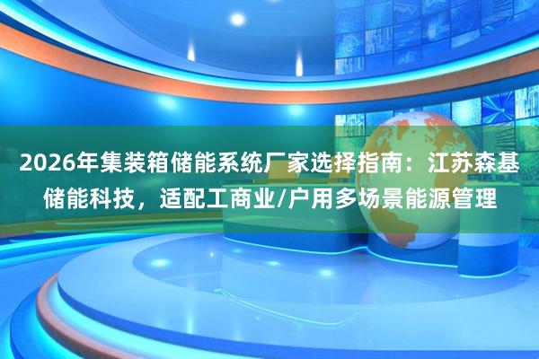 2026年集装箱储能系统厂家选择指南：江苏森基储能科技，适配工商业/户用多场景能源管理
