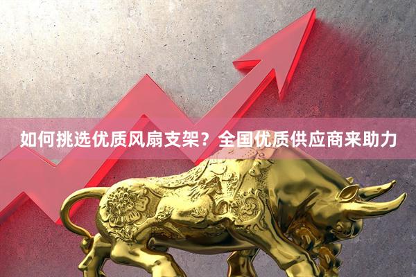 如何挑选优质风扇支架？全国优质供应商来助力