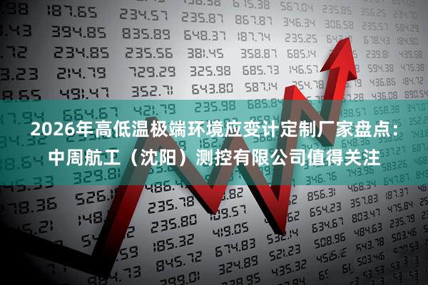 2026年高低温极端环境应变计定制厂家盘点：中周航工（沈阳）测控有限公司值得关注
