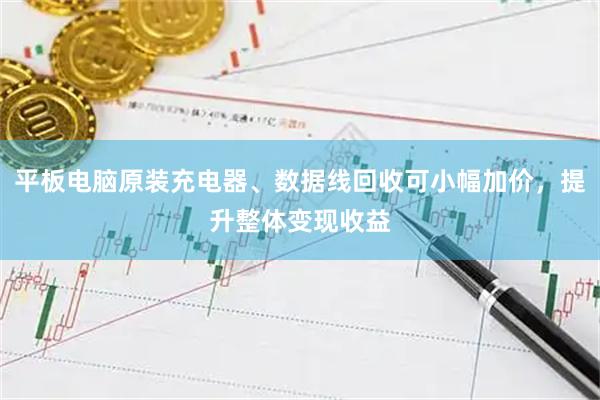 平板电脑原装充电器、数据线回收可小幅加价，提升整体变现收益