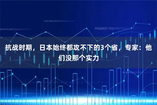 抗战时期，日本始终都攻不下的3个省，专家：他们没那个实力