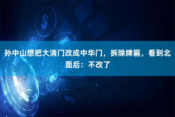 孙中山想把大清门改成中华门，拆除牌匾，看到北面后：不改了