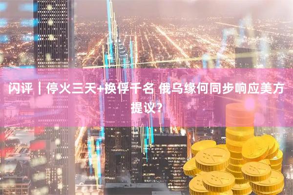 闪评︱停火三天+换俘千名 俄乌缘何同步响应美方提议？