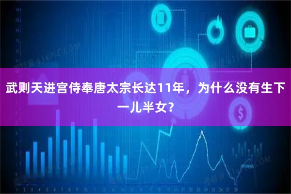 武则天进宫侍奉唐太宗长达11年，为什么没有生下一儿半女？
