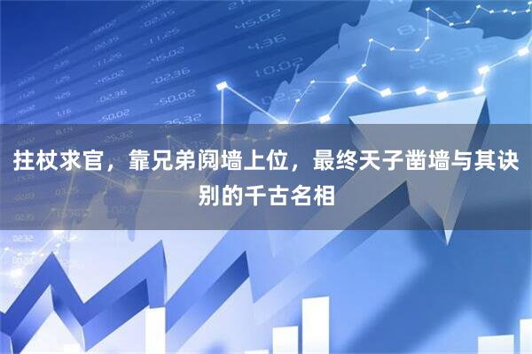 拄杖求官，靠兄弟阋墙上位，最终天子凿墙与其诀别的千古名相