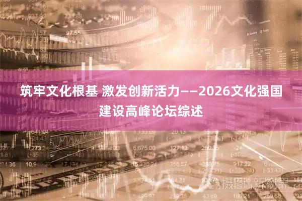 筑牢文化根基 激发创新活力——2026文化强国建设高峰论坛综述