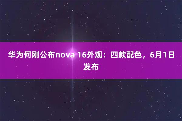 华为何刚公布nova 16外观：四款配色，6月1日发布