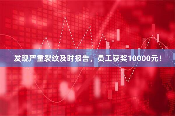 发现严重裂纹及时报告，员工获奖10000元！