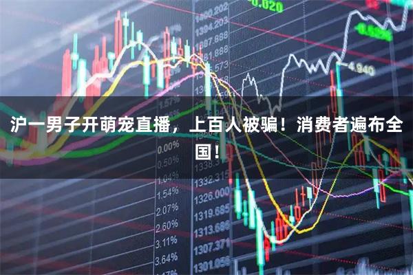 沪一男子开萌宠直播，上百人被骗！消费者遍布全国！