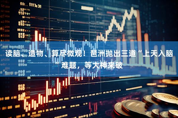 读脑、造物、算尽微观！琶洲抛出三道“上天入脑”难题，等大神来破