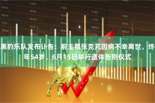 黑豹乐队发布讣告：前主唱张克芃因病不幸离世，终年54岁，6月15日举行遗体告别仪式