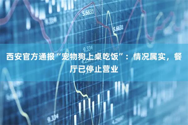 西安官方通报“宠物狗上桌吃饭”：情况属实，餐厅已停止营业