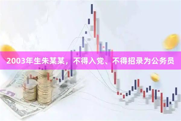 2003年生朱某某，不得入党、不得招录为公务员