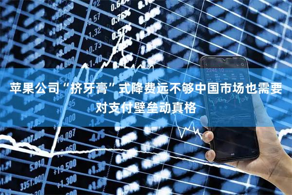 苹果公司“挤牙膏”式降费远不够　中国市场也需要对支付壁垒动真格
