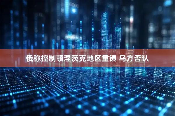 俄称控制顿涅茨克地区重镇 乌方否认