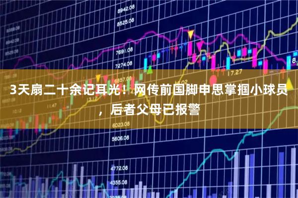 3天扇二十余记耳光！网传前国脚申思掌掴小球员，后者父母已报警